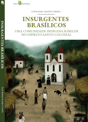 Insurgentes Brasílicos: uma comunidade indígena rebelde no Espírito Santo colonial, por Luís Rafael Araújo Corrêa